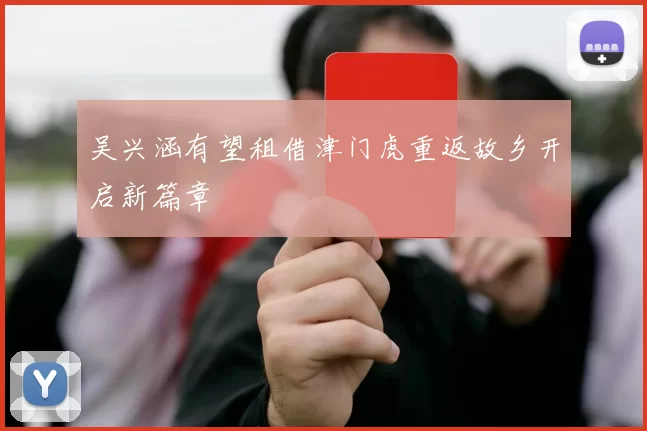 吴兴涵有望租借津门虎重返故乡开启新篇章