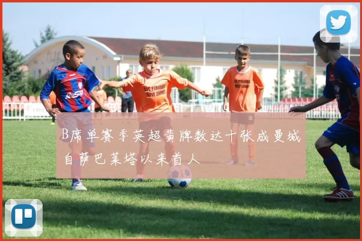 B席单赛季英超黄牌数达十张成曼城自萨巴莱塔以来首人
