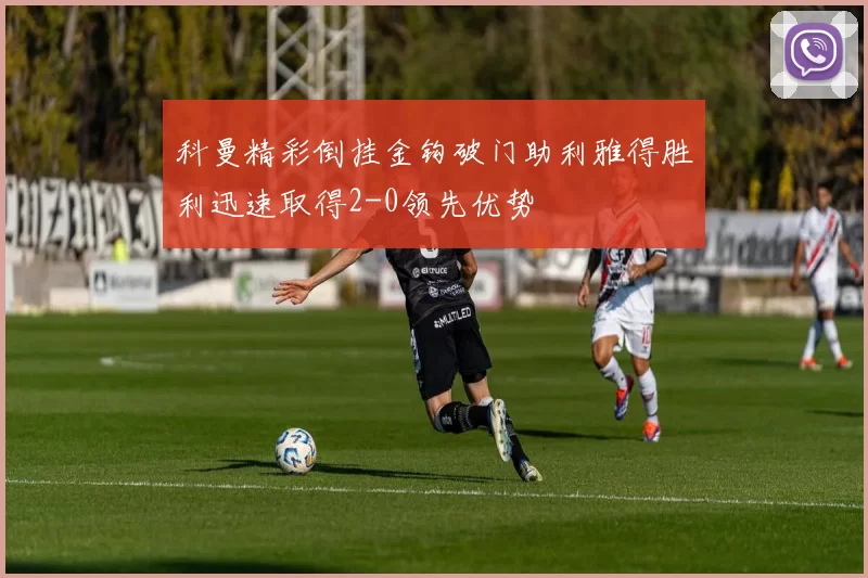 科曼精彩倒挂金钩破门助利雅得胜利迅速取得2-0领先优势