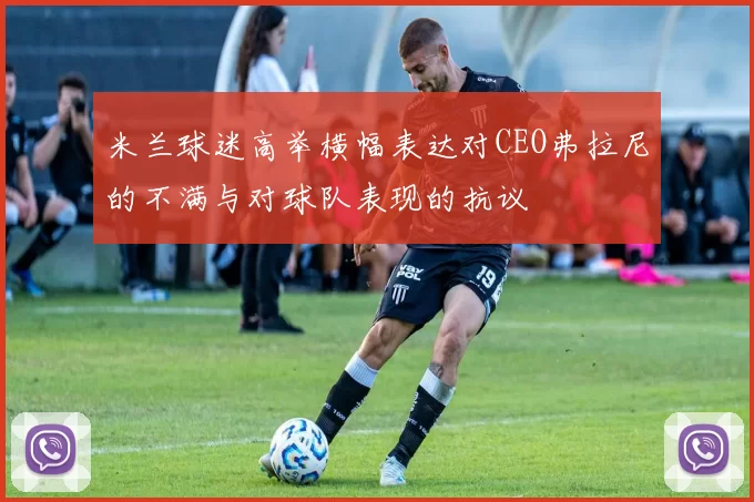 米兰球迷高举横幅表达对CEO弗拉尼的不满与对球队表现的抗议
