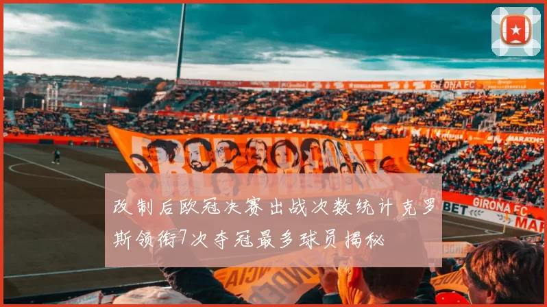 改制后欧冠决赛出战次数统计克罗斯领衔7次夺冠最多球员揭秘