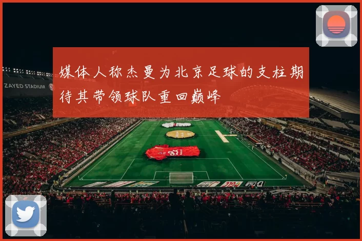 媒体人称杰曼为北京足球的支柱期待其带领球队重回巅峰