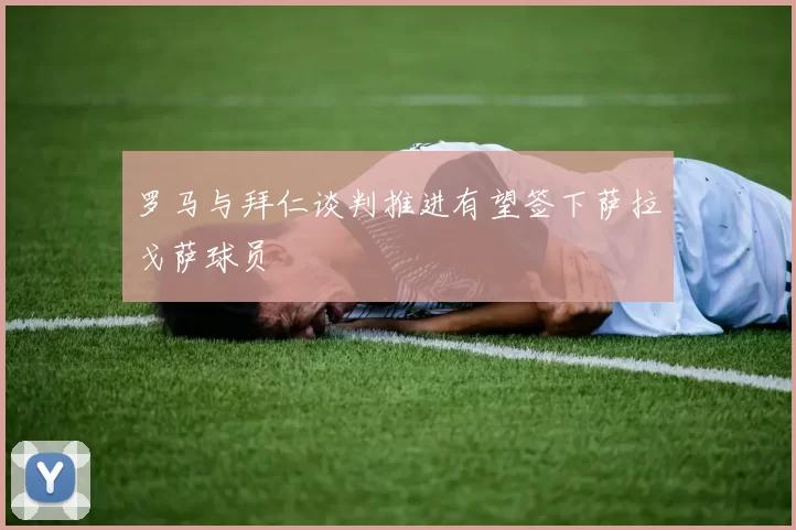罗马与拜仁谈判推进有望签下萨拉戈萨球员