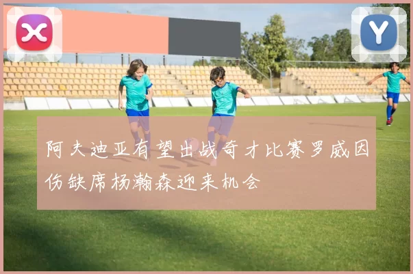 阿夫迪亚有望出战奇才比赛罗威因伤缺席杨瀚森迎来机会