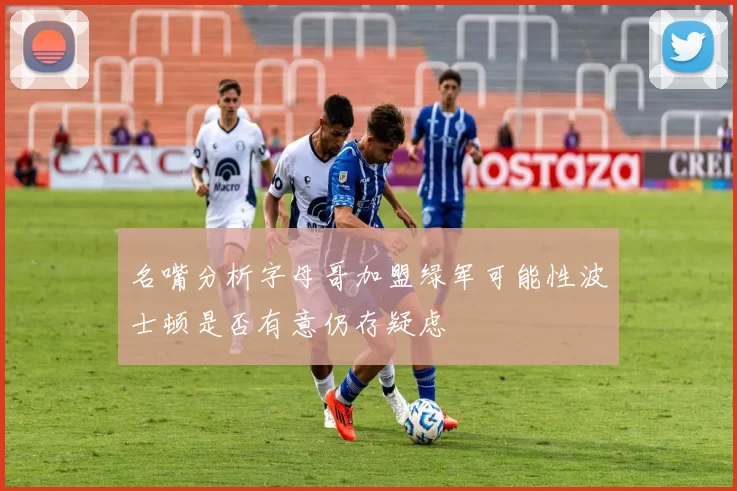 名嘴分析字母哥加盟绿军可能性波士顿是否有意仍存疑虑