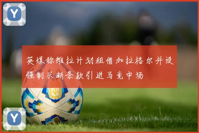 英媒称维拉计划租借加拉格尔并设强制买断条款引进马竞中场