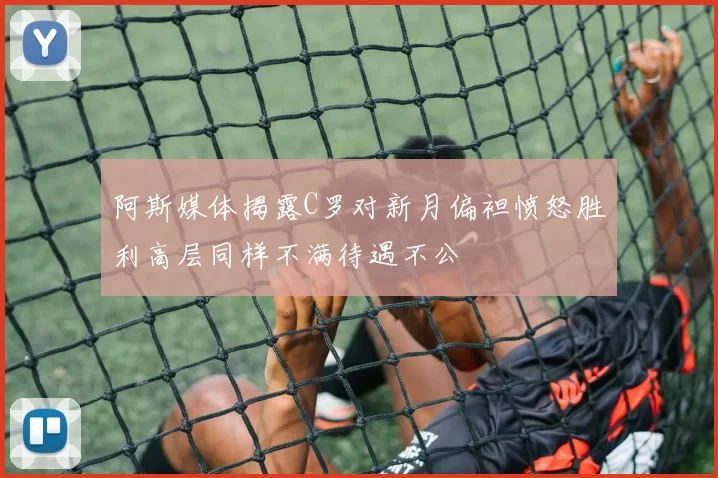 阿斯媒体揭露C罗对新月偏袒愤怒胜利高层同样不满待遇不公
